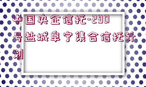 中國(guó)央企信托-290號(hào)鹽城阜寧集合信托計(jì)劃