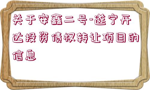 關(guān)于安鑫二號-遂寧開達投資債權(quán)轉(zhuǎn)讓項目的信息