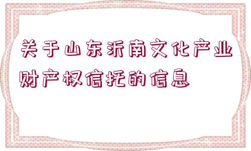 關于山東沂南文化產業(yè)財產權信托的信息