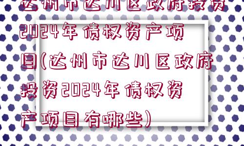 達州市達川區(qū)政府投資2024年債權資產項目(達州市達川區(qū)政府投資2024年債權資產項目有哪些)