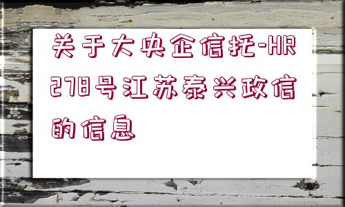 關(guān)于大央企信托-HR278號(hào)江蘇泰興政信的信息