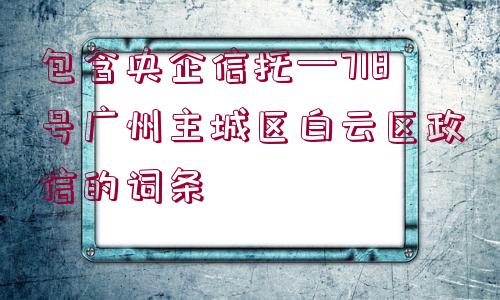 包含央企信托—718號廣州主城區(qū)白云區(qū)政信的詞條