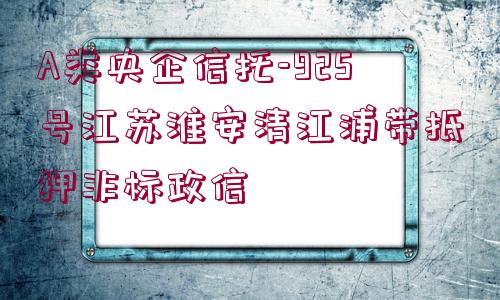 A類央企信托-925號江蘇淮安清江浦帶抵押非標(biāo)政信