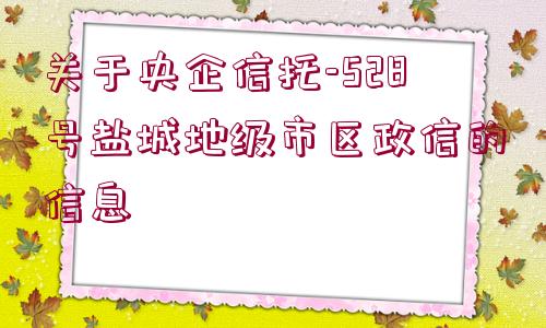 關(guān)于央企信托-528號鹽城地級市區(qū)政信的信息