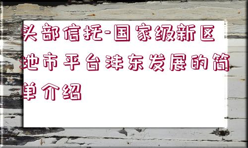 頭部信托-國(guó)家級(jí)新區(qū)地市平臺(tái)灃東發(fā)展的簡(jiǎn)單介紹