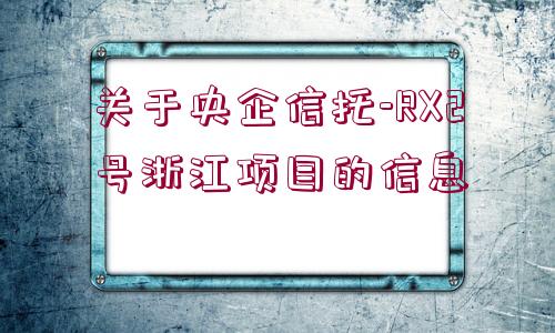 關(guān)于央企信托-RX2號(hào)浙江項(xiàng)目的信息