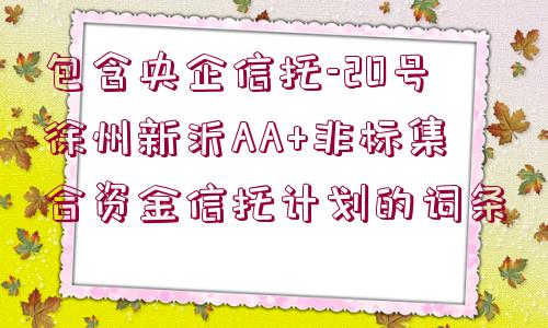 包含央企信托-20號徐州新沂AA+非標集合資金信托計劃的詞條