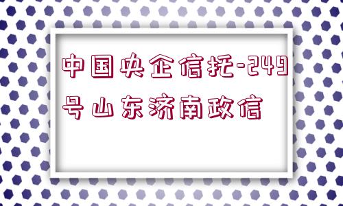 中國(guó)央企信托-249號(hào)山東濟(jì)南政信