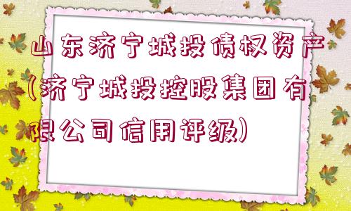 山東濟寧城投債權資產(濟寧城投控股集團有限公司信用評級)