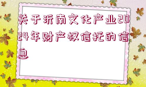 關(guān)于沂南文化產(chǎn)業(yè)2024年財(cái)產(chǎn)權(quán)信托的信息