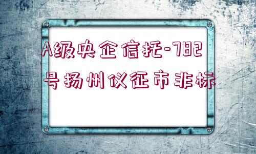 A級央企信托-782號揚(yáng)州儀征市非標(biāo)