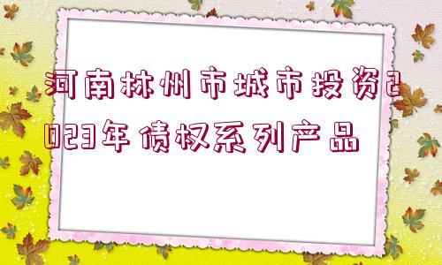 河南林州市城市投資2023年債權(quán)系列產(chǎn)品