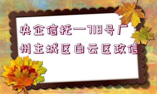 央企信托—718號(hào)廣州主城區(qū)白云區(qū)政信