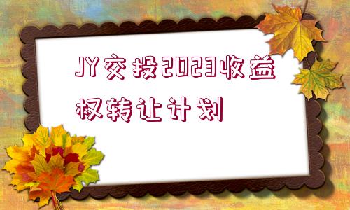 JY交投2023收益權(quán)轉(zhuǎn)讓計劃