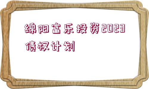 綿陽富樂投資2023債權計劃