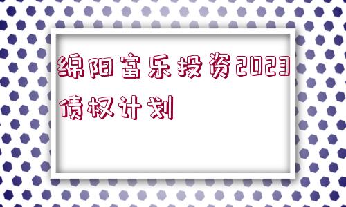 綿陽富樂投資2023債權(quán)計(jì)劃