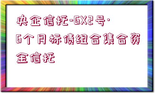 央企信托-GX2號·6個月標債組合集合資金信托