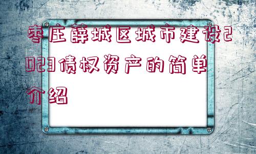 棗莊薛城區(qū)城市建設(shè)2023債權(quán)資產(chǎn)的簡(jiǎn)單介紹