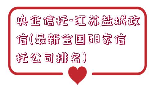 央企信托-江蘇鹽城政信(最新全國(guó)68家信托公司排名)