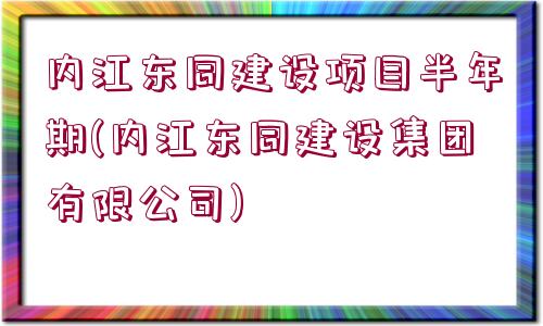 內(nèi)江東同建設(shè)項(xiàng)目半年期(內(nèi)江東同建設(shè)集團(tuán)有限公司)