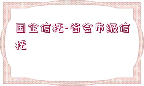 國(guó)企信托-省會(huì)市級(jí)信托