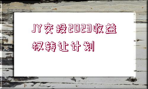 JY交投2023收益權(quán)轉(zhuǎn)讓計(jì)劃