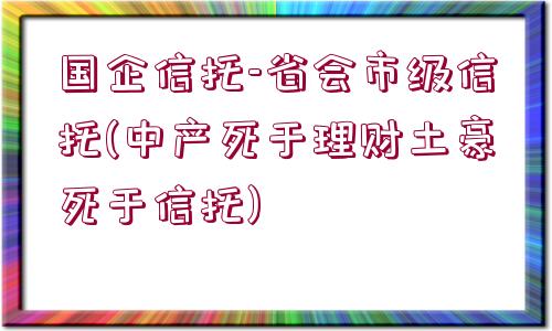 國(guó)企信托-省會(huì)市級(jí)信托(中產(chǎn)死于理財(cái)土豪死于信托)