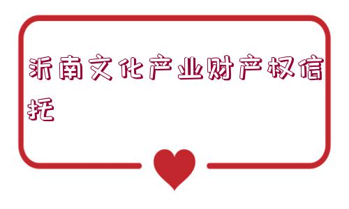 沂南文化產(chǎn)業(yè)財(cái)產(chǎn)權(quán)信托