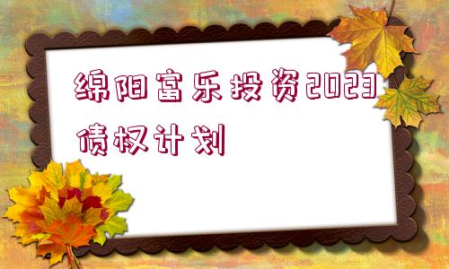 綿陽(yáng)富樂投資2023債權(quán)計(jì)劃