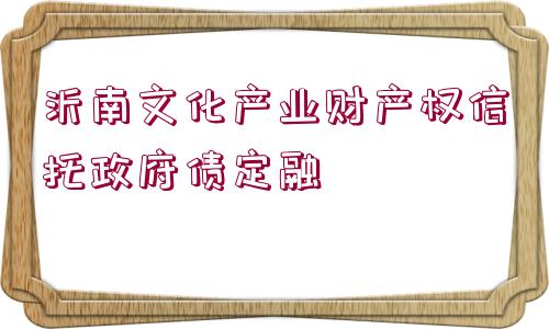 沂南文化產(chǎn)業(yè)財(cái)產(chǎn)權(quán)信托政府債定融