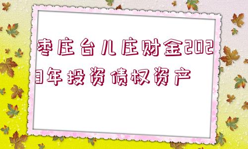 棗莊臺兒莊財金2023年投資債權(quán)資產(chǎn)