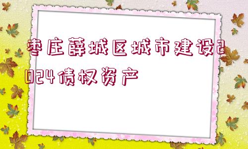 棗莊薛城區(qū)城市建設(shè)2024債權(quán)資產(chǎn)