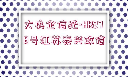 大央企信托-HR278號江蘇泰興政信