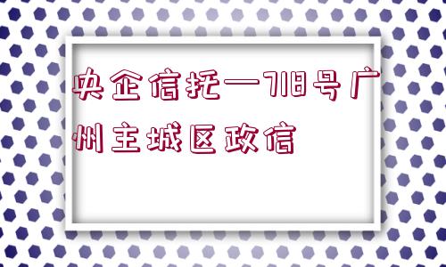 央企信托—718號廣州主城區(qū)政信