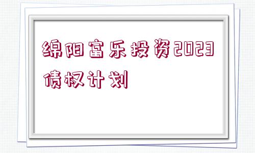 綿陽富樂投資2023債權(quán)計劃