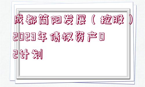 成都簡陽發(fā)展（控股）2023年債權(quán)資產(chǎn)02計劃