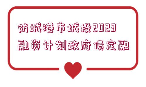 防城港市城投2023融資計(jì)劃政府債定融