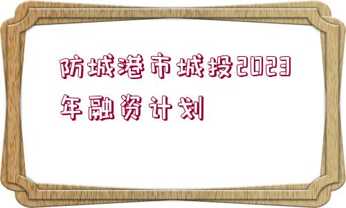 防城港市城投2023年融資計劃