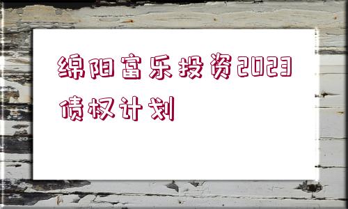 綿陽富樂投資2023債權計劃