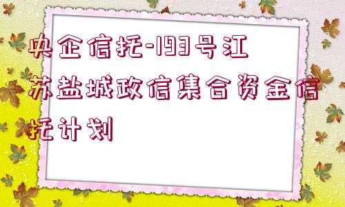 央企信托-193號江蘇鹽城政信集合資金信托計劃