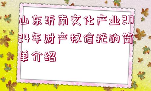 山東沂南文化產(chǎn)業(yè)2024年財產(chǎn)權(quán)信托的簡單介紹