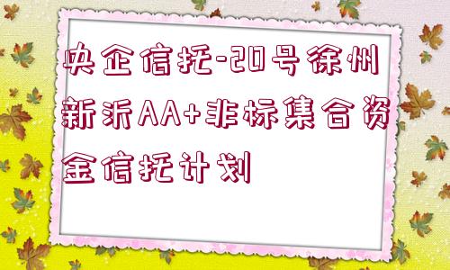 央企信托-20號(hào)徐州新沂AA+非標(biāo)集合資金信托計(jì)劃