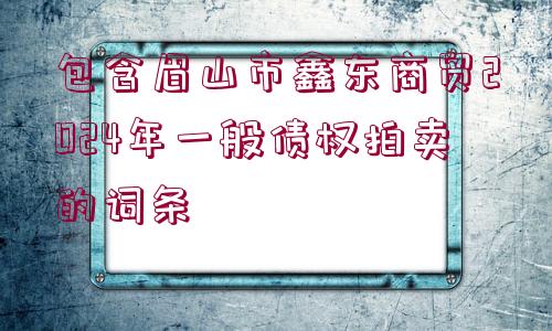 包含眉山市鑫東商貿(mào)2024年一般債權拍賣的詞條