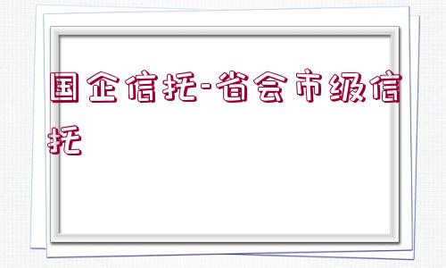 國企信托-省會(huì)市級(jí)信托