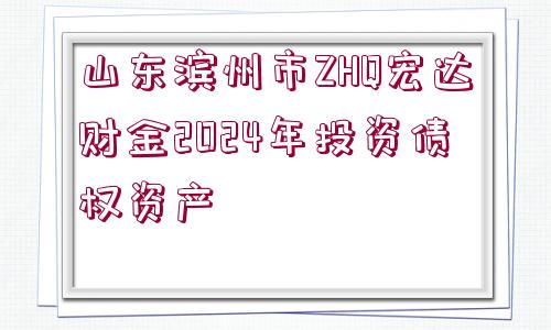 山東濱州市ZHQ宏達(dá)財(cái)金2024年投資債權(quán)資產(chǎn)