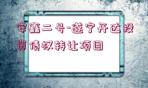 安鑫二號(hào)-遂寧開達(dá)投資債權(quán)轉(zhuǎn)讓項(xiàng)目