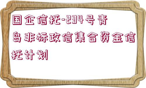 國企信托-234號青島非標(biāo)政信集合資金信托計劃