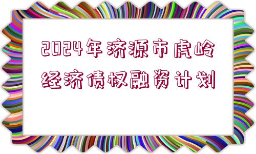 2024年濟(jì)源市虎嶺經(jīng)濟(jì)債權(quán)融資計劃