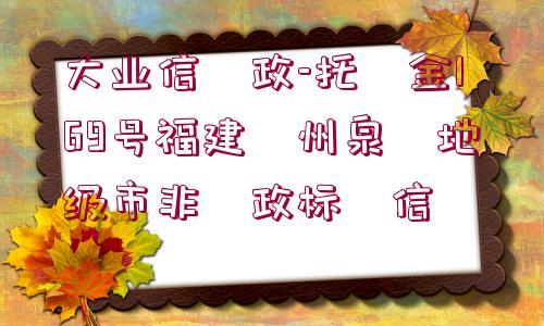 大業(yè)信?政-托?金169號(hào)福建?州泉?地級(jí)市非?政標(biāo)?信