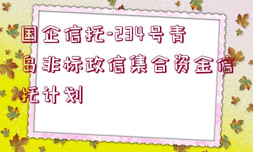 國(guó)企信托-234號(hào)青島非標(biāo)政信集合資金信托計(jì)劃